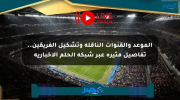 الموعد والقنوات الناقلة وتشكيل الفريقين.. تفاصيل مثيرة عبر شبكة الحلم الإخبارية